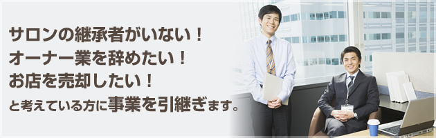 サロンの継承者がいない!オーナー業を辞めたい!お店を売却したい!と考えている方に事業を引継ぎます。